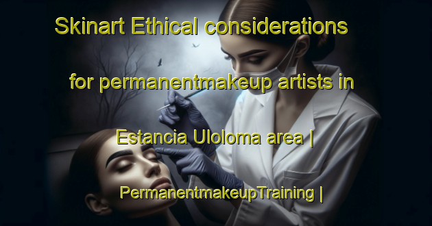 Skinart Ethical considerations for permanentmakeup artists in Estancia Uloloma area | PermanentmakeupTraining | PermanentmakeupClasses | SkinartTraining-Bolivia